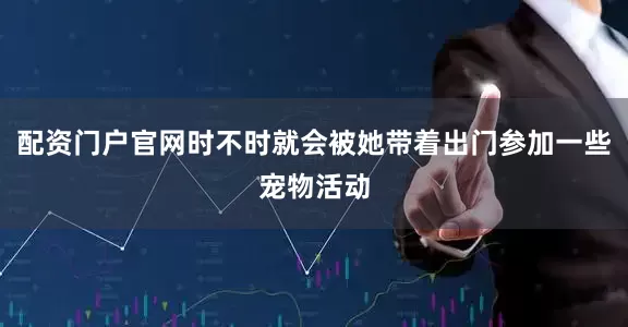 配资门户官网时不时就会被她带着出门参加一些宠物活动