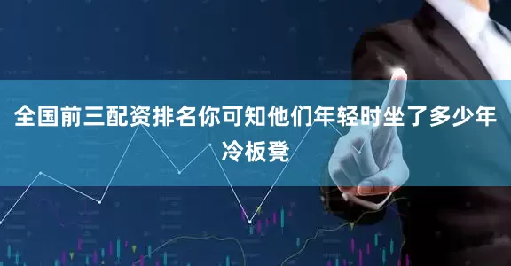 全国前三配资排名你可知他们年轻时坐了多少年冷板凳