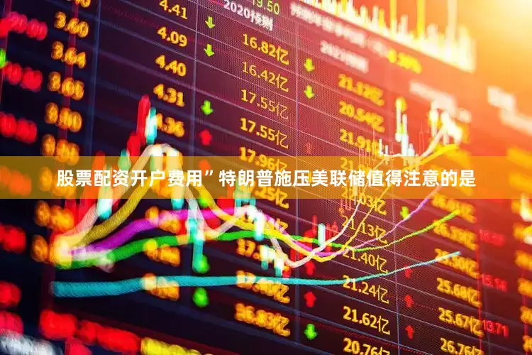 股票配资开户费用”特朗普施压美联储值得注意的是