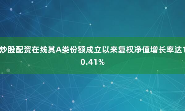 炒股配资在线其A类份额成立以来复权净值增长率达10.41%