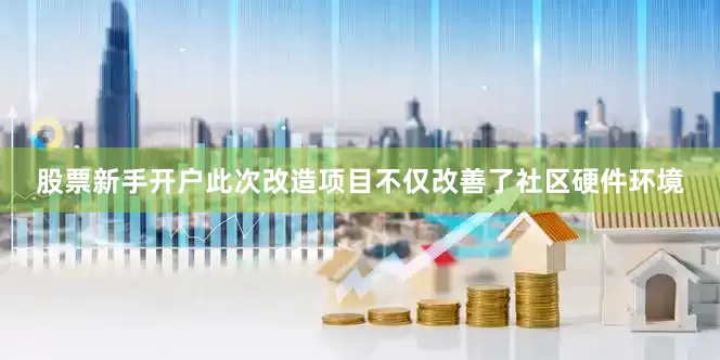 股票新手开户此次改造项目不仅改善了社区硬件环境