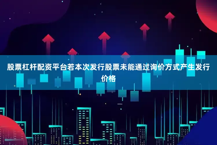 股票杠杆配资平台若本次发行股票未能通过询价方式产生发行价格