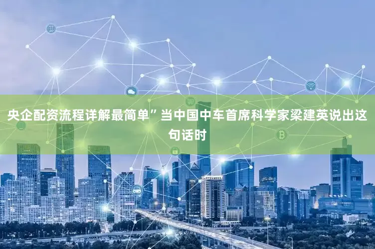 央企配资流程详解最简单”当中国中车首席科学家梁建英说出这句话时