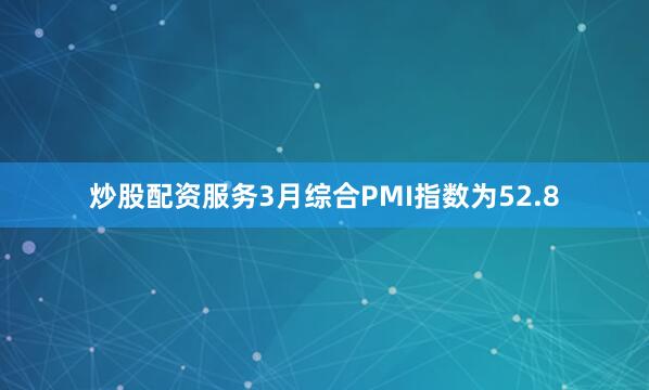 炒股配资服务3月综合PMI指数为52.8