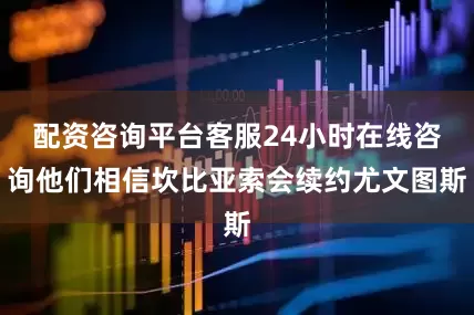 配资咨询平台客服24小时在线咨询他们相信坎比亚索会续约尤文图斯