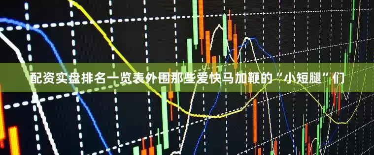 配资实盘排名一览表外围那些爱快马加鞭的“小短腿”们
