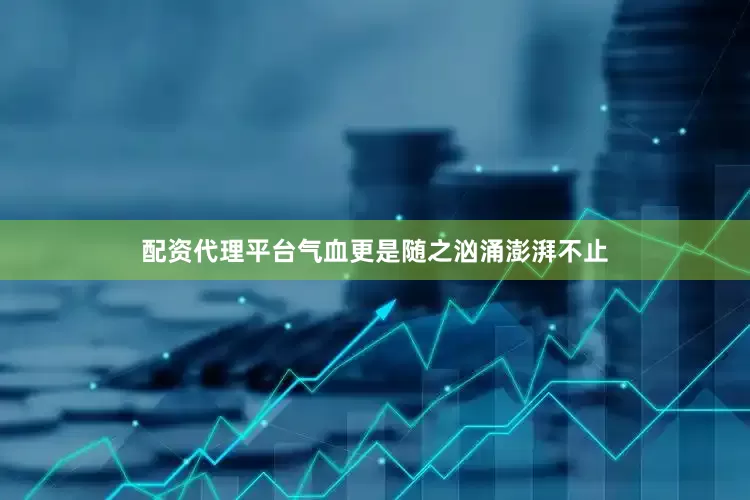 配资代理平台气血更是随之汹涌澎湃不止