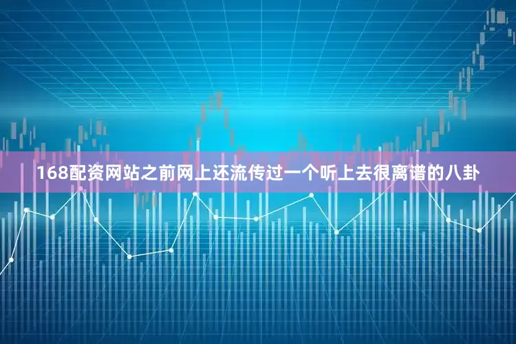 168配资网站之前网上还流传过一个听上去很离谱的八卦