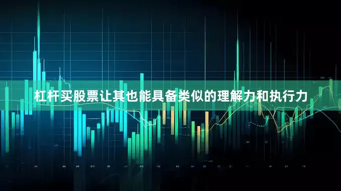 杠杆买股票让其也能具备类似的理解力和执行力