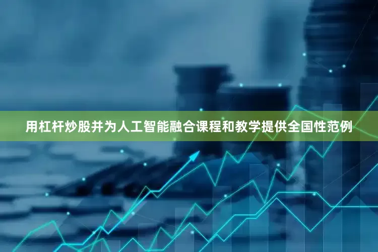用杠杆炒股并为人工智能融合课程和教学提供全国性范例