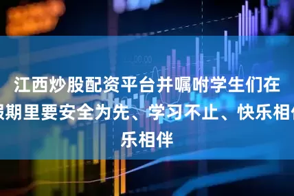 江西炒股配资平台并嘱咐学生们在假期里要安全为先、学习不止、快乐相伴
