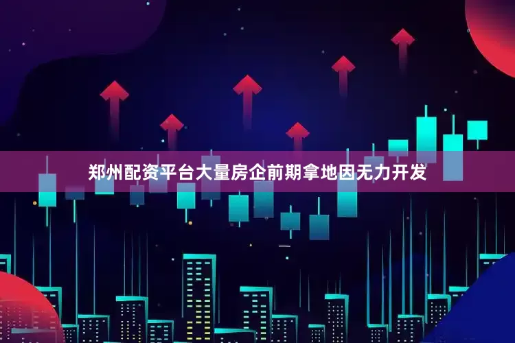 郑州配资平台大量房企前期拿地因无力开发