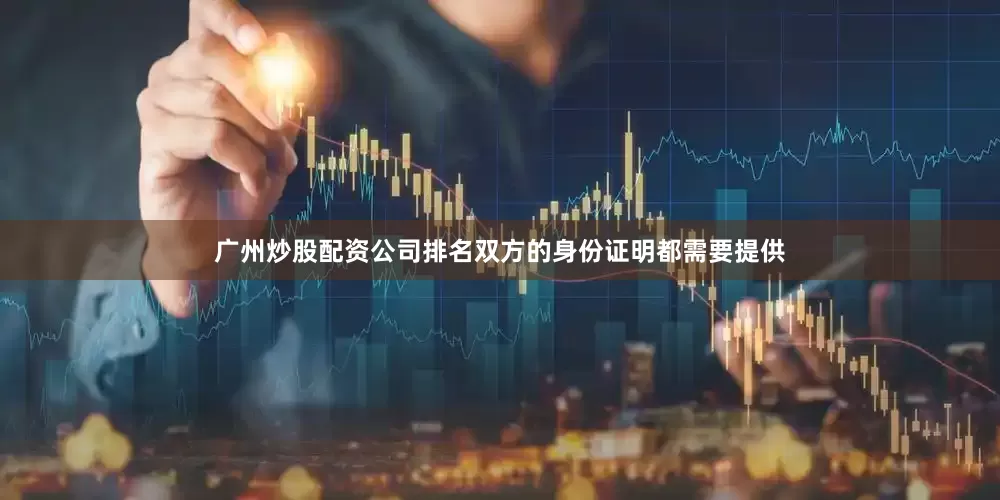 广州炒股配资公司排名双方的身份证明都需要提供