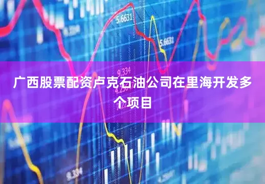 广西股票配资卢克石油公司在里海开发多个项目