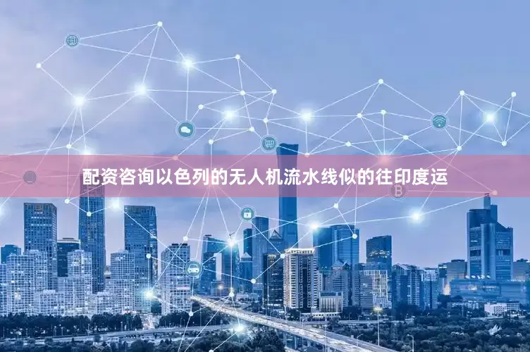 配资咨询以色列的无人机流水线似的往印度运