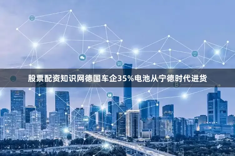 股票配资知识网德国车企35%电池从宁德时代进货