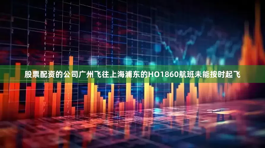 股票配资的公司广州飞往上海浦东的HO1860航班未能按时起飞