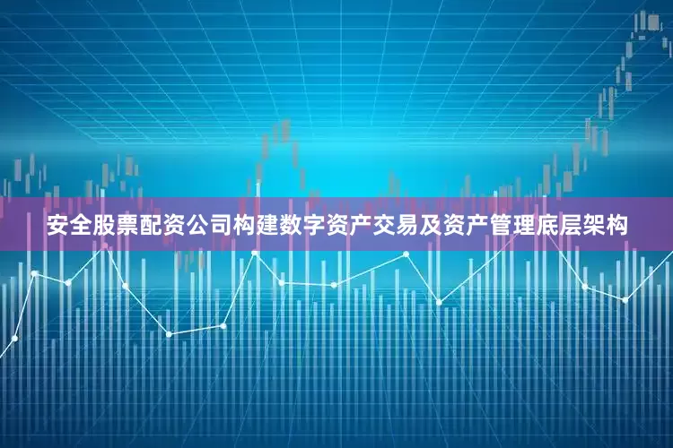 安全股票配资公司构建数字资产交易及资产管理底层架构
