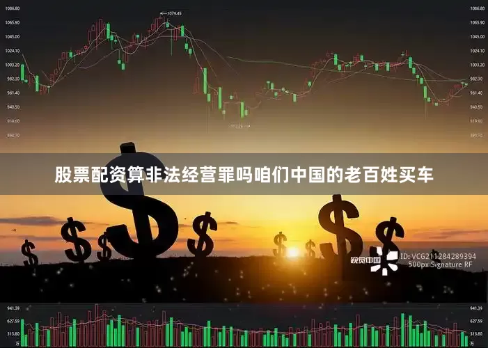 股票配资算非法经营罪吗咱们中国的老百姓买车