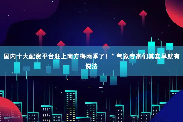 国内十大配资平台赶上南方梅雨季了！”气象专家们其实早就有说法