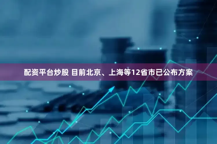 配资平台炒股 目前北京、上海等12省市已公布方案
