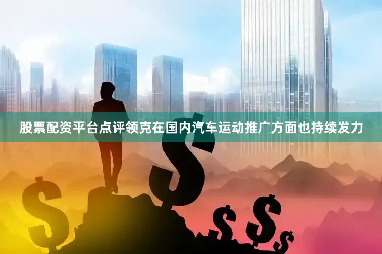 股票配资平台点评领克在国内汽车运动推广方面也持续发力