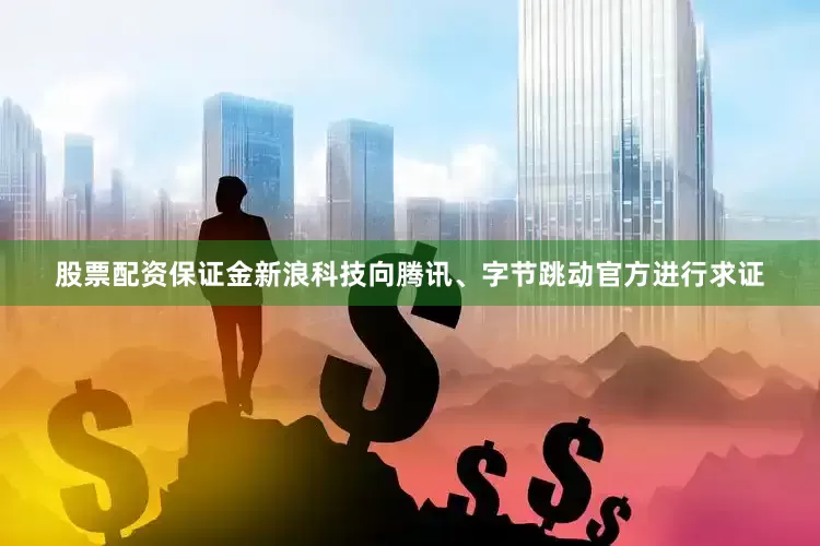 股票配资保证金新浪科技向腾讯、字节跳动官方进行求证