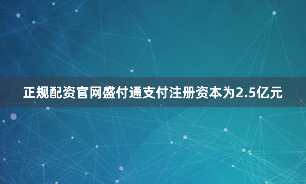 正规配资官网盛付通支付注册资本为2.5亿元