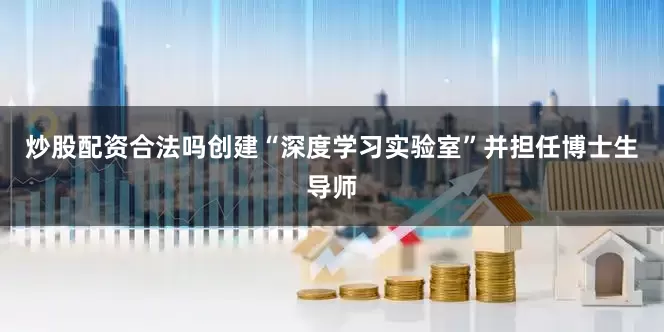 炒股配资合法吗创建“深度学习实验室”并担任博士生导师