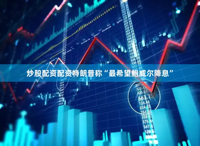 炒股配资配资特朗普称“最希望鲍威尔降息”
