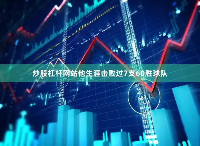 炒股杠杆网站他生涯击败过7支60胜球队