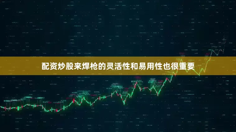 配资炒股来焊枪的灵活性和易用性也很重要