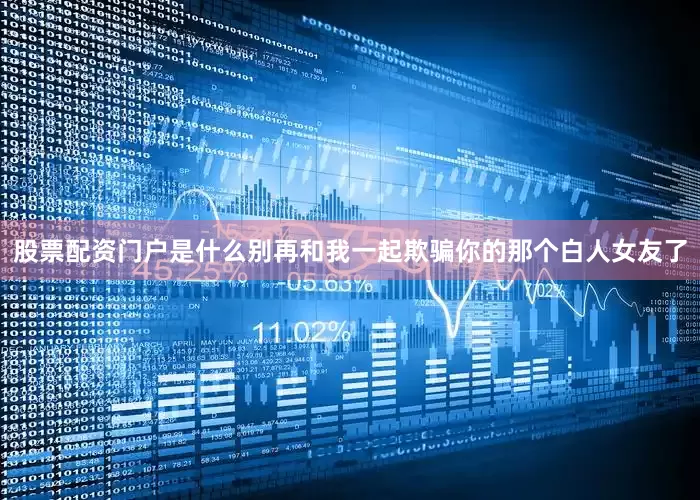 股票配资门户是什么别再和我一起欺骗你的那个白人女友了