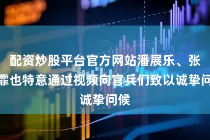 配资炒股平台官方网站潘展乐、张雨霏也特意通过视频向官兵们致以诚挚问候