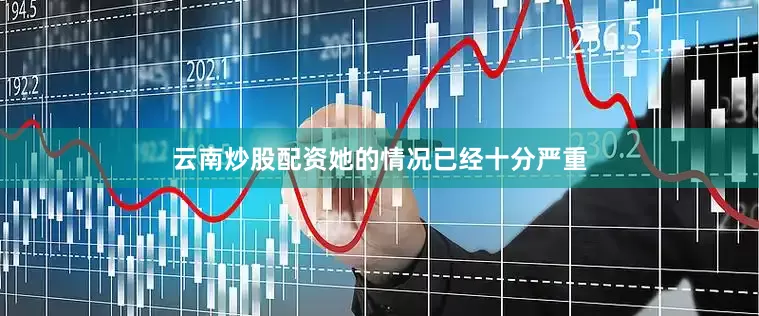 云南炒股配资她的情况已经十分严重