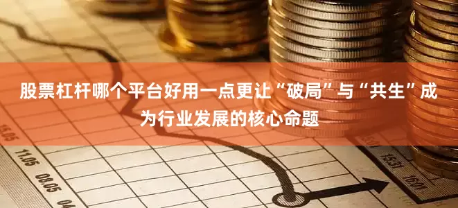 股票杠杆哪个平台好用一点更让“破局”与“共生”成为行业发展的核心命题