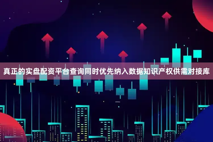 真正的实盘配资平台查询同时优先纳入数据知识产权供需对接库