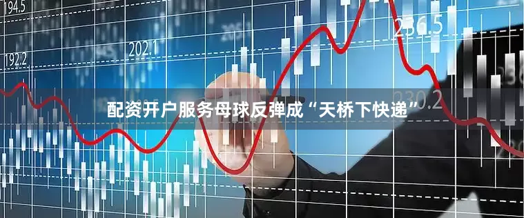 配资开户服务母球反弹成“天桥下快递”
