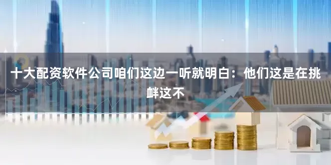 十大配资软件公司咱们这边一听就明白：他们这是在挑衅这不