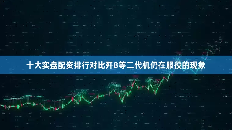 十大实盘配资排行对比歼8等二代机仍在服役的现象