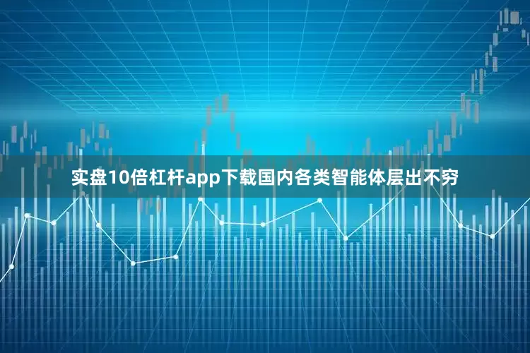 实盘10倍杠杆app下载国内各类智能体层出不穷