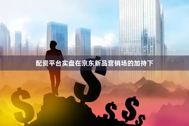 配资平台实盘在京东新品营销场的加持下