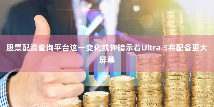 股票配资查询平台这一变化或许暗示着Ultra 3将配备更大屏幕