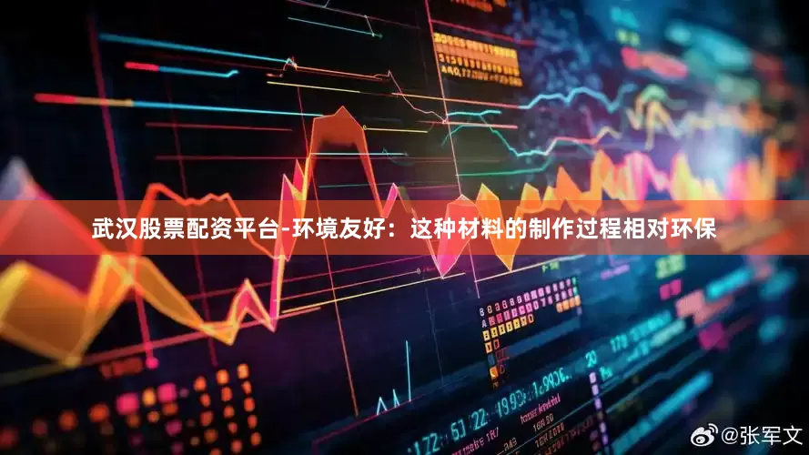 武汉股票配资平台-环境友好：这种材料的制作过程相对环保
