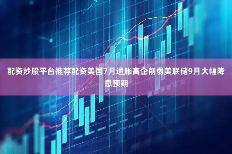 配资炒股平台推荐配资美国7月通胀高企削弱美联储9月大幅降息预期