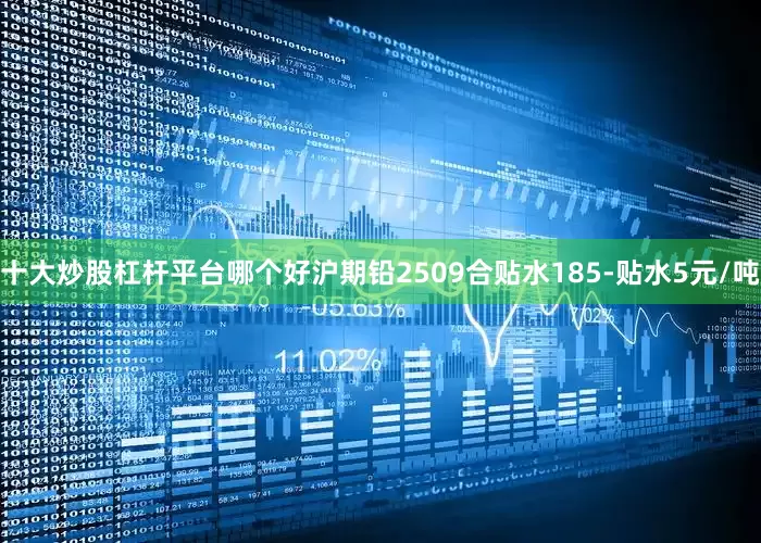 十大炒股杠杆平台哪个好沪期铅2509合贴水185-贴水5元/吨