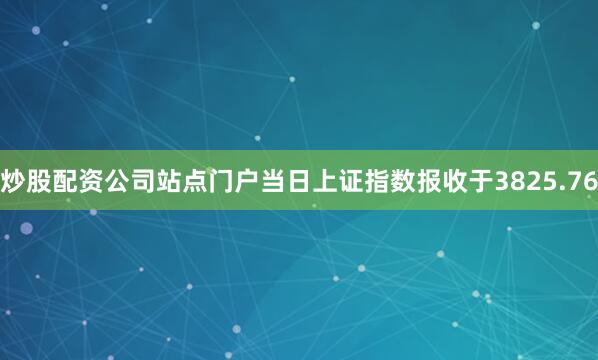炒股配资公司站点门户当日上证指数报收于3825.76