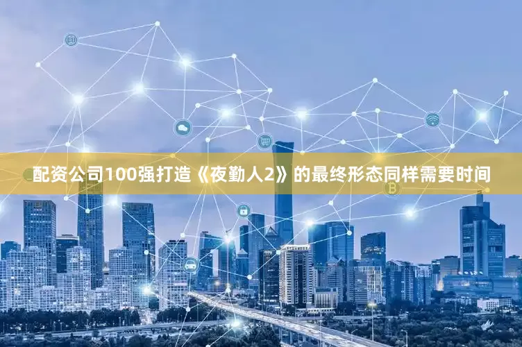 配资公司100强打造《夜勤人2》的最终形态同样需要时间