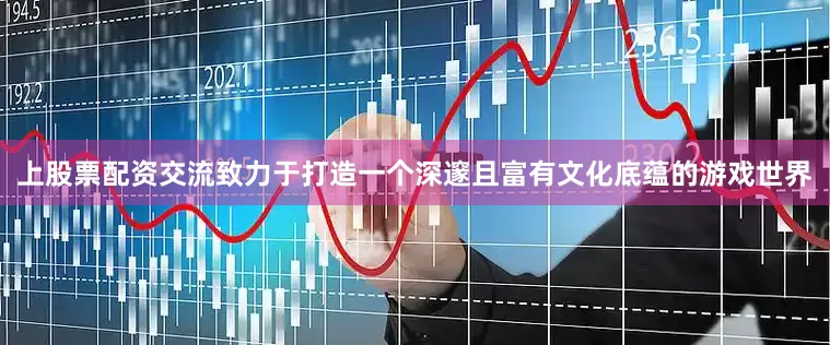 上股票配资交流致力于打造一个深邃且富有文化底蕴的游戏世界