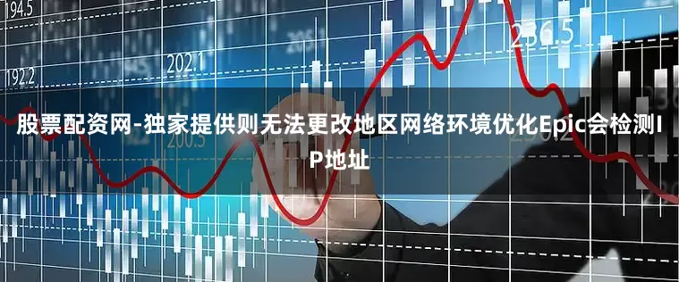 股票配资网-独家提供则无法更改地区网络环境优化Epic会检测IP地址